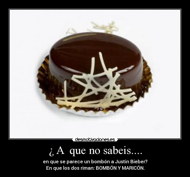 ¿ A que no sabeis.... - en que se parece un bombón a Justin Bieber?
En que los dos riman: BOMBÓN Y MARICÓN.