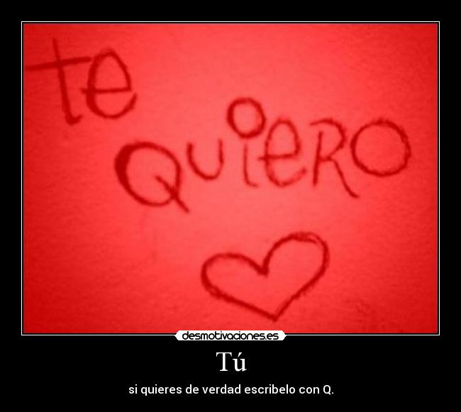 Tú - si quieres de verdad escribelo con Q.