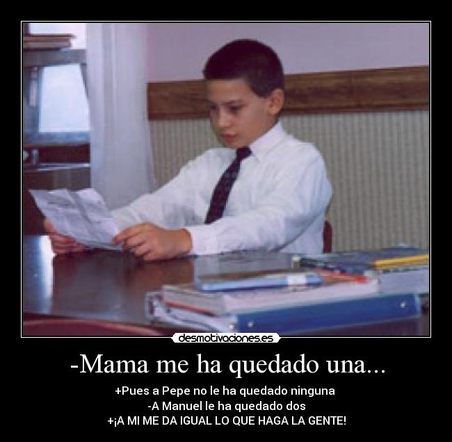 -Mama me ha quedado una... - +Pues a Pepe no le ha quedado ninguna
-A Manuel le ha quedado dos
+¡A MI ME DA IGUAL LO QUE HAGA LA GENTE!