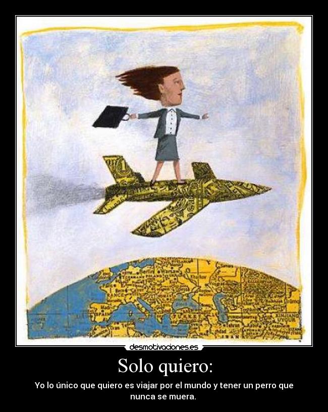 Solo quiero: - Yo lo único que quiero es viajar por el mundo y tener un perro que nunca se muera. 
