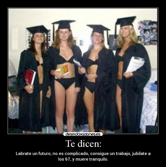 Te dicen: - Labrate un futuro, no es complicado, consigue un trabajo, jubilate a
los 67, y muere tranquilo.