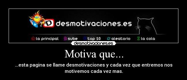Motiva que... - ...esta pagina se llame desmotivaciones y cada vez que entremos nos
motivemos cada vez mas.