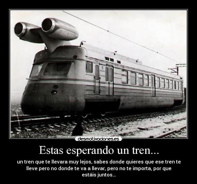 Estas esperando un tren... - un tren que te llevara muy lejos, sabes donde quieres que ese tren te
lleve pero no donde te va a llevar, pero no te importa, por que
estáis juntos...