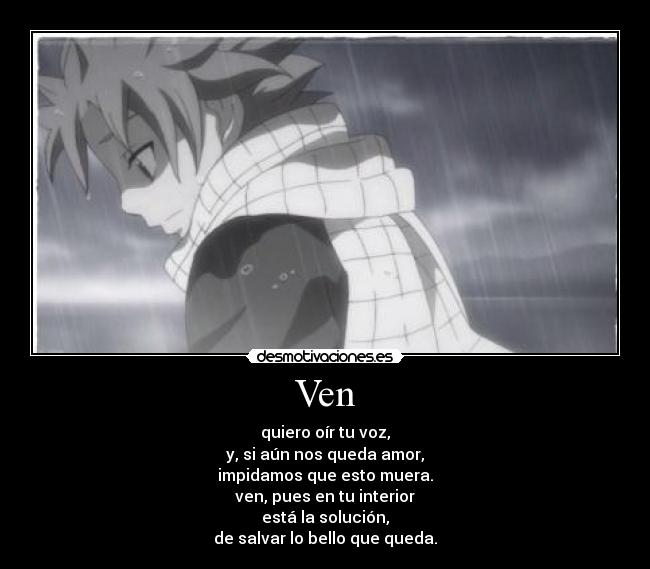 Ven - quiero oír tu voz,
y, si aún nos queda amor,
impidamos que esto muera.
ven, pues en tu interior
está la solución,
de salvar lo bello que queda.