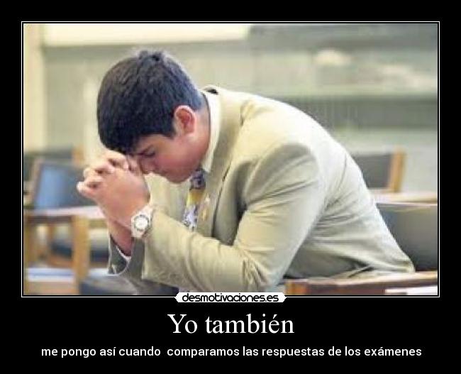 Yo también - me pongo así cuando  comparamos las respuestas de los exámenes