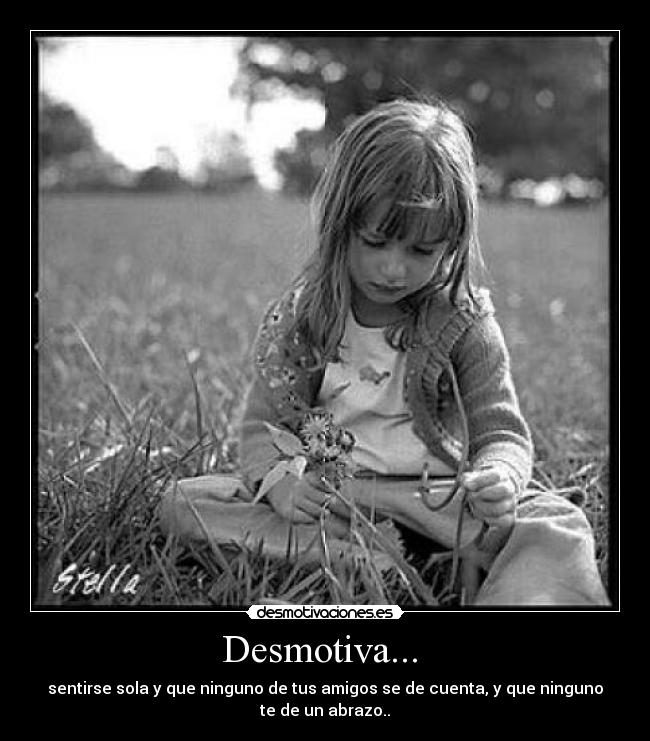 Desmotiva... - sentirse sola y que ninguno de tus amigos se de cuenta, y que ninguno
te de un abrazo..