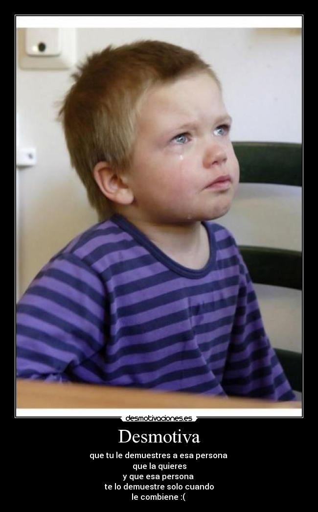 Desmotiva - que tu le demuestres a esa persona
que la quieres
y que esa persona
te lo demuestre solo cuando
le combiene :(