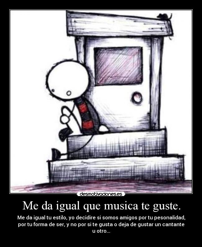 Me da igual que musica te guste. - Me da igual tu estilo, yo decidire si somos amigos por tu pesonalidad,
por tu forma de ser, y no por si te gusta o deja de gustar un cantante
u otro...