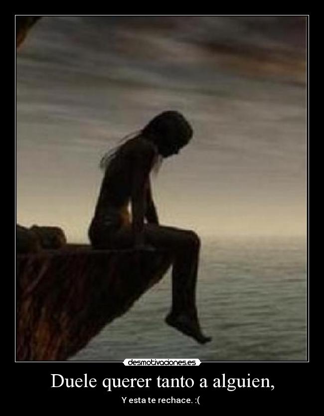 Duele querer tanto a alguien, - Y esta te rechace. :( 