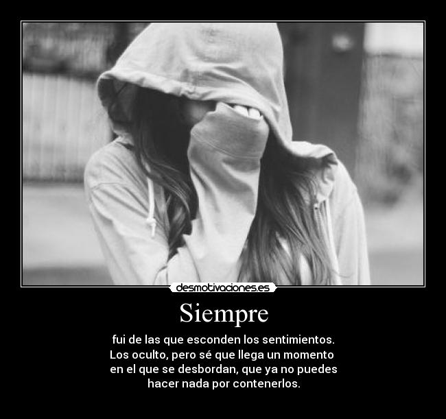 Siempre - fui de las que esconden los sentimientos.
Los oculto, pero sé que llega un momento
en el que se desbordan, que ya no puedes
hacer nada por contenerlos.