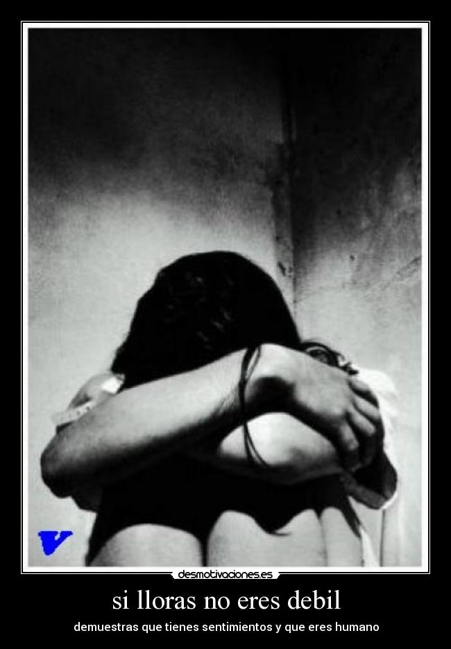 si lloras no eres debil - demuestras que tienes sentimientos y que eres humano