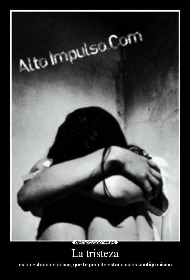 La tristeza - es un estado de ánimo, que te permite estar a solas contigo mismo.