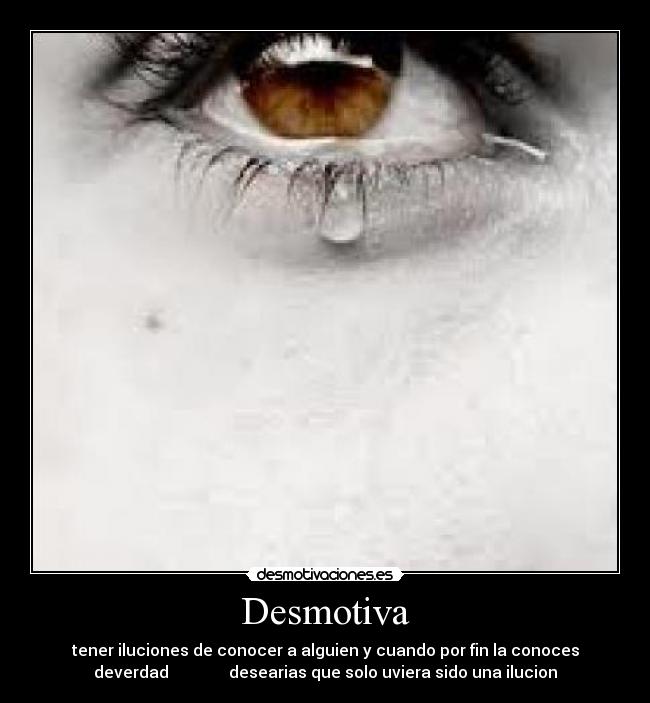 Desmotiva - tener iluciones de conocer a alguien y cuando por fin la conoces
deverdad desearias que solo uviera sido una ilucion