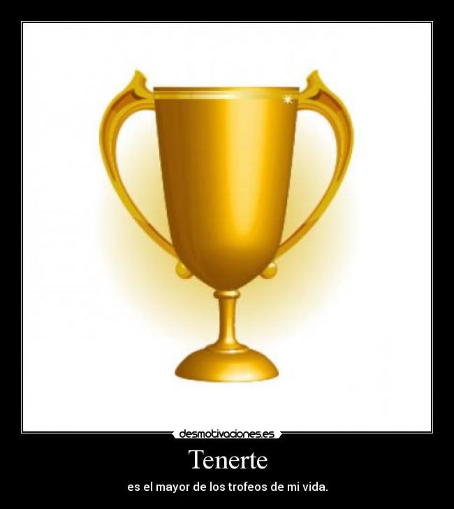 Tenerte - es el mayor de los trofeos de mi vida.