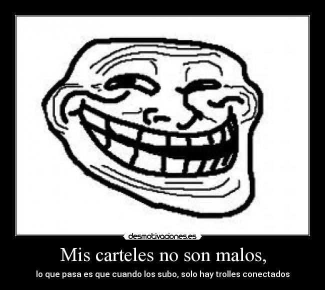 Mis carteles no son malos, - lo que pasa es que cuando los subo, solo hay trolles conectados