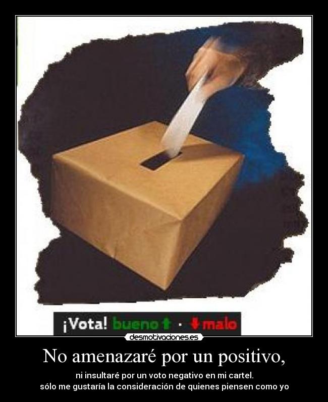 No amenazaré por un positivo, - ni insultaré por un voto negativo en mi cartel.
sólo me gustaría la consideración de quienes piensen como yo