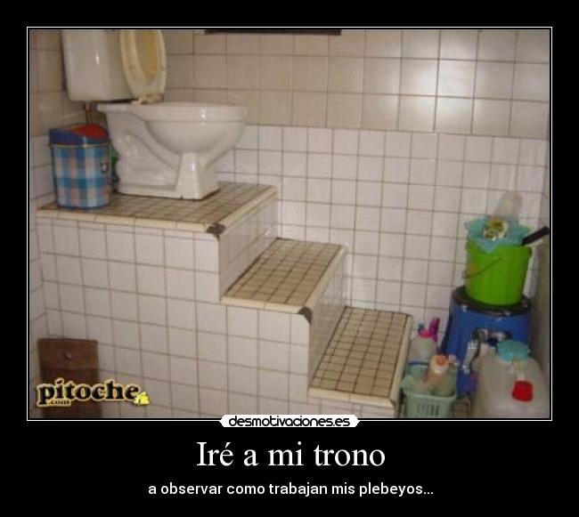 Iré a mi trono - a observar como trabajan mis plebeyos...