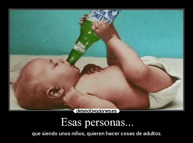 Esas personas... - que siendo unos niños, quieren hacer cosas de adultos.