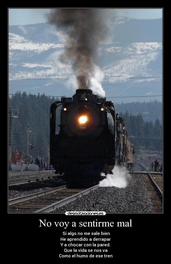 No voy a sentirme mal - Si algo no me sale bien
He aprendido a derrapar
Y a chocar con la pared.
Que la vida se nos va
Como el humo de ese tren