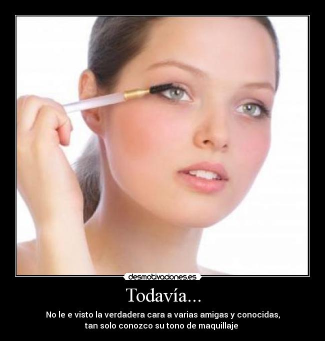 Todavía... - No le e visto la verdadera cara a varias amigas y conocidas,
tan solo conozco su tono de maquillaje 