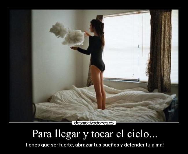 Para llegar y tocar el cielo... -  tienes que ser fuerte, abrazar tus sueños y defender tu alma!