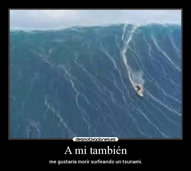 A mi también - me gustaría morir surfeando un tsunami.