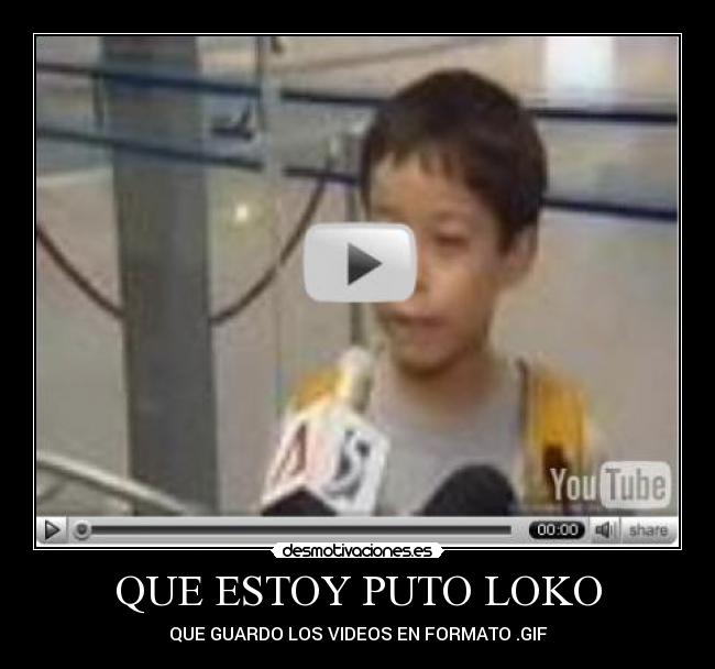 QUE ESTOY PUTO LOKO - QUE GUARDO LOS VIDEOS EN FORMATO .GIF