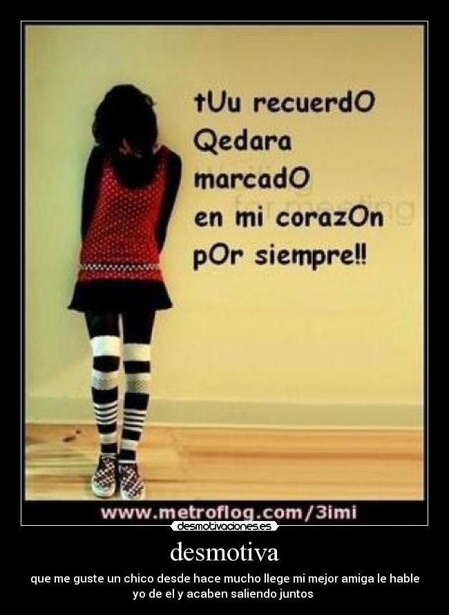 desmotiva - que me guste un chico desde hace mucho llege mi mejor amiga le hable
yo de el y acaben saliendo juntos