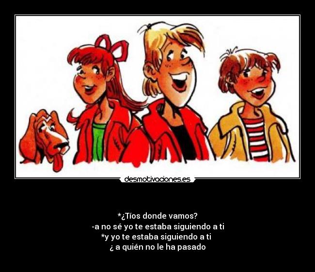 - *¿Tíos donde vamos?
-a no sé yo te estaba siguiendo a ti
*y yo te estaba siguiendo a ti
¿ a quién no le ha pasado