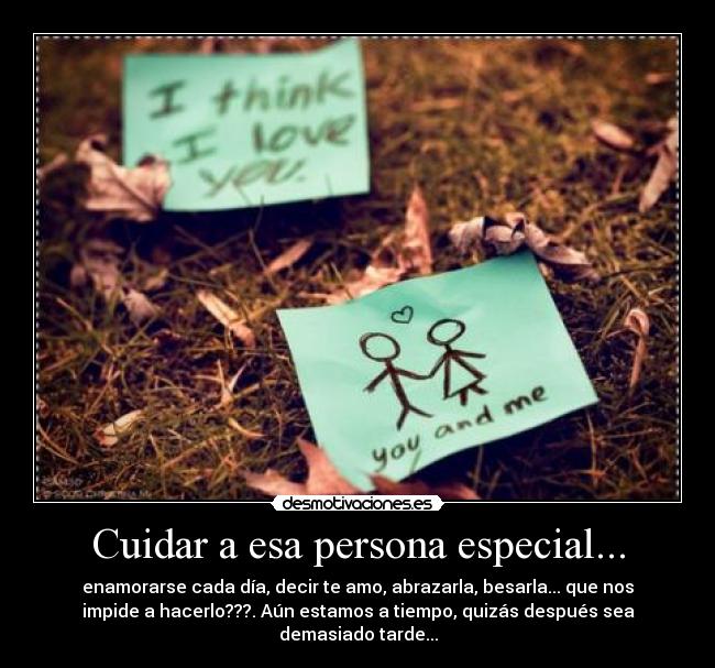 Cuidar a esa persona especial... - enamorarse cada día, decir te amo, abrazarla, besarla... que nos
impide a hacerlo???. Aún estamos a tiempo, quizás después sea
demasiado tarde...