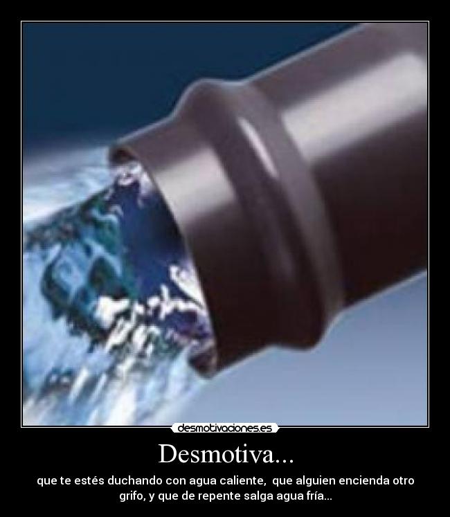 Desmotiva... - que te estés duchando con agua caliente,  que alguien encienda otro
grifo, y que de repente salga agua fría...