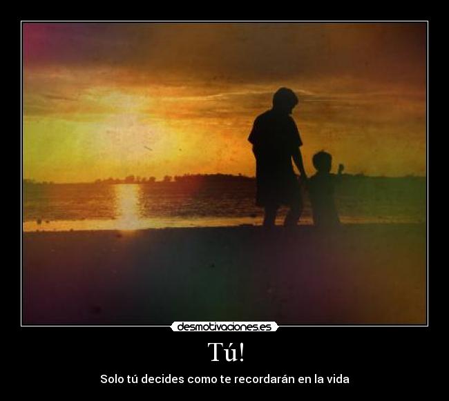 Tú! - Solo tú decides como te recordarán en la vida