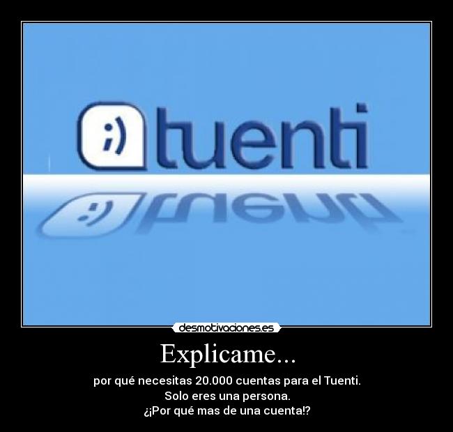 Explicame... - por qué necesitas 20.000 cuentas para el Tuenti.
Solo eres una persona.
¿¡Por qué mas de una cuenta!?