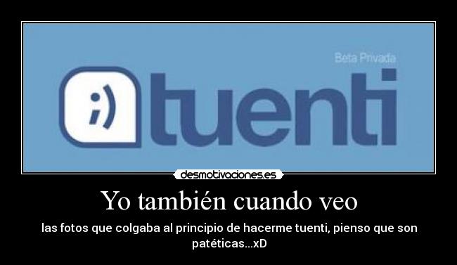 Yo también cuando veo - las fotos que colgaba al principio de hacerme tuenti, pienso que son patéticas...xD