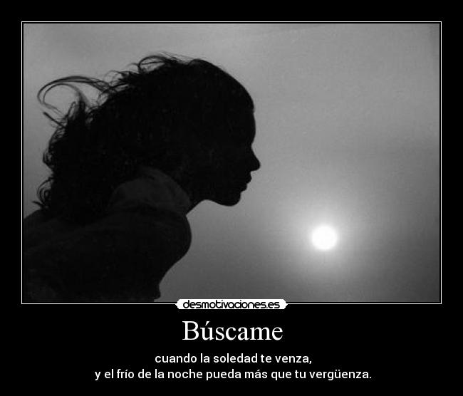 Búscame - cuando la soledad te venza,
y el frío de la noche pueda más que tu vergüenza.