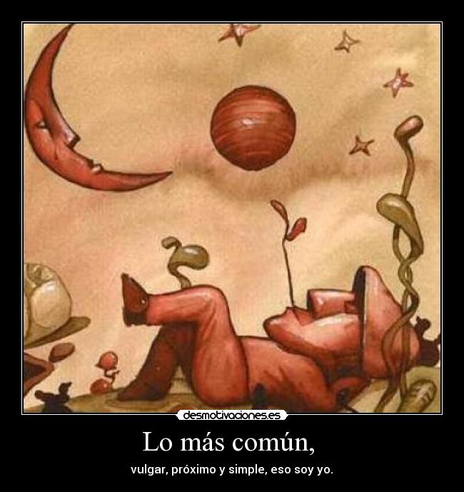 Lo más común, - vulgar, próximo y simple, eso soy yo.