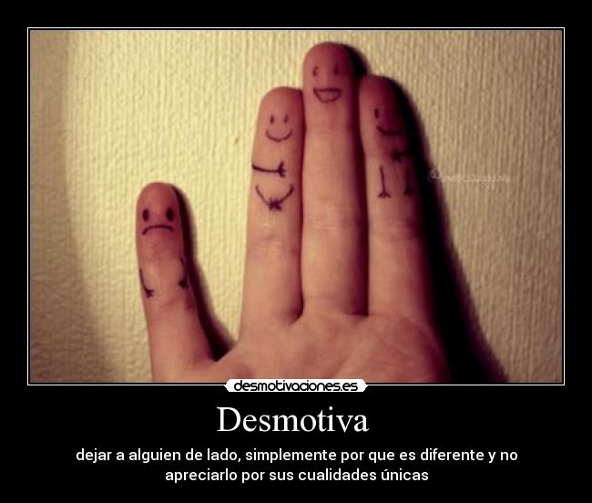 Desmotiva - dejar a alguien de lado, simplemente por que es diferente y no
apreciarlo por sus cualidades únicas