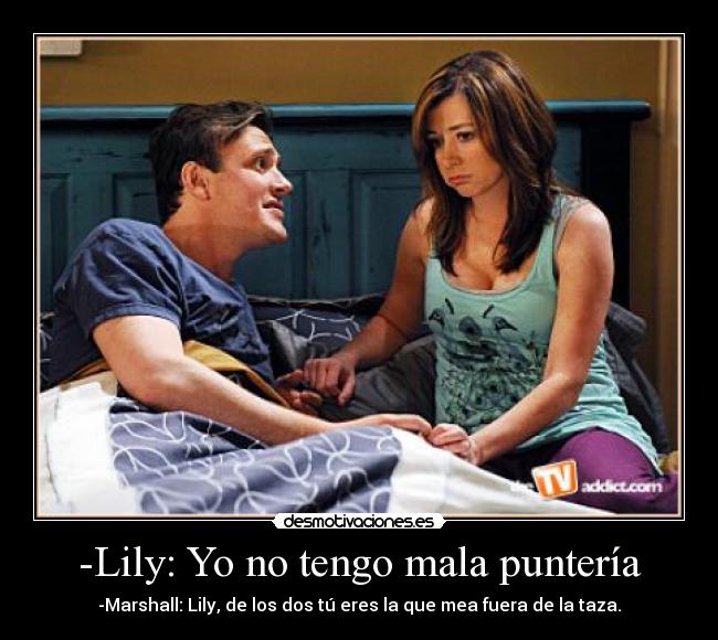 -Lily: Yo no tengo mala puntería - -Marshall: Lily, de los dos tú eres la que mea fuera de la taza.