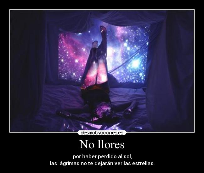 No llores - por haber perdido al sol,
las lágrimas no te dejarán ver las estrellas.