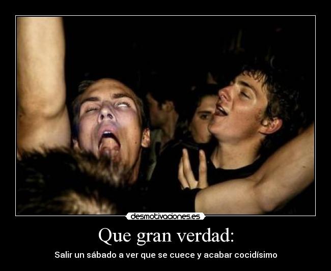 Que gran verdad: - Salir un sábado a ver que se cuece y acabar cocidísimo