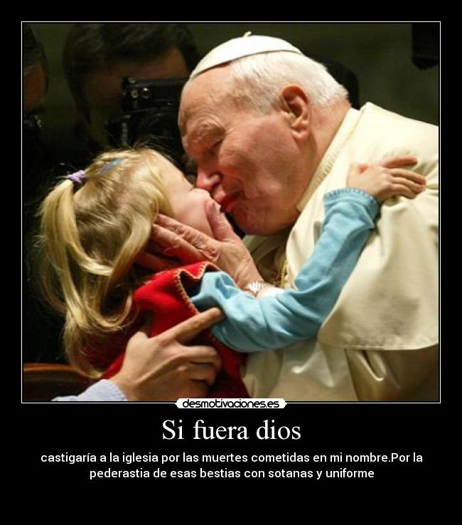 Si fuera dios - castigaría a la iglesia por las muertes cometidas en mi nombre.Por la
pederastia de esas bestias con sotanas y uniforme