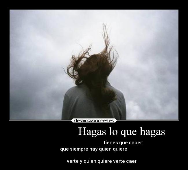                     Hagas lo que hagas  -                                                     tienes que saber:  que siempre hay quien quiere 
                                                                                    verte y quien quiere verte caer