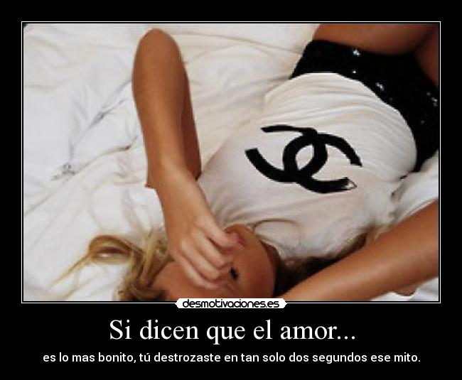 Si dicen que el amor... - es lo mas bonito, tú destrozaste en tan solo dos segundos ese mito.