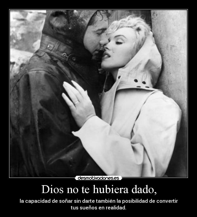 Dios no te hubiera dado, - la capacidad de soñar sin darte también la posibilidad de convertir
tus sueños en realidad.