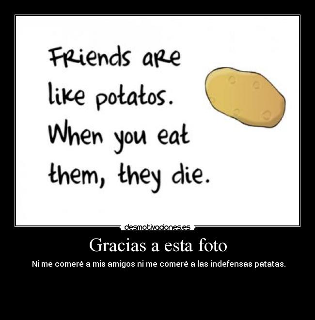 Gracias a esta foto -  Ni me comeré a mis amigos ni me comeré a las indefensas patatas.



