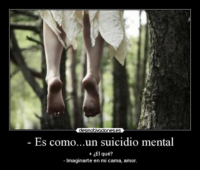 - Es como...un suicidio mental - + ¿El qué?
- Imaginarte en mi cama, amor.