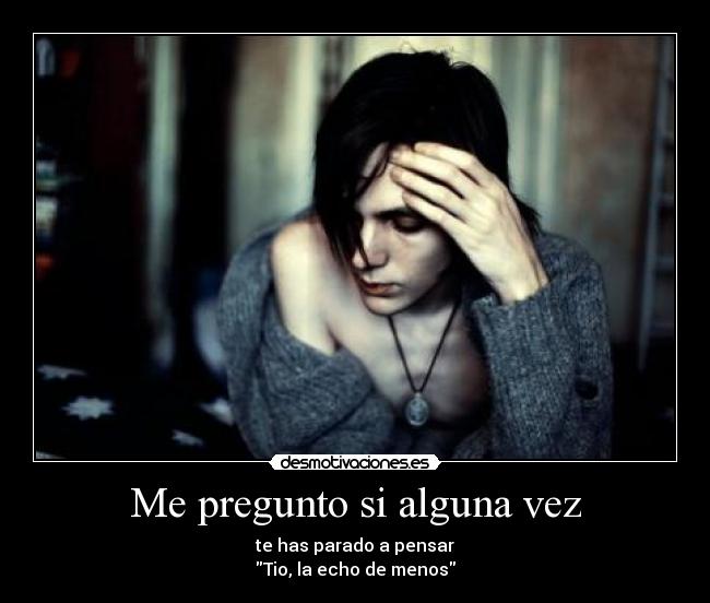Me pregunto si alguna vez - te has parado a pensar
Tio, la echo de menos