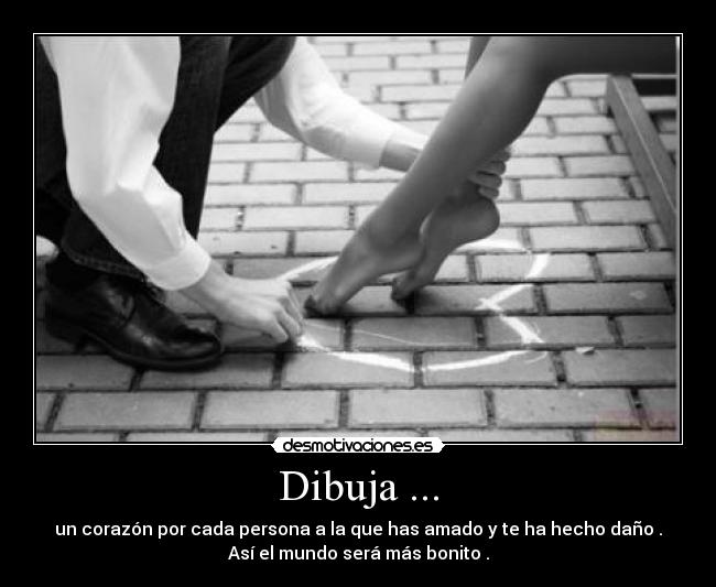 Dibuja ... - un corazón por cada persona a la que has amado y te ha hecho daño .
Así el mundo será más bonito .