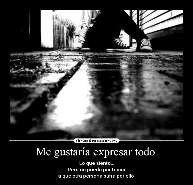 Me gustaría expresar todo  - Lo que siento...
Pero no puedo por temor
a que otra persona sufra por ello 