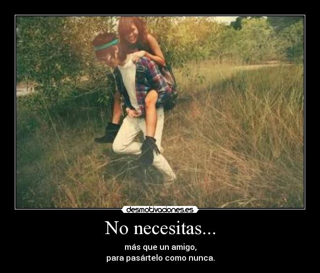 No necesitas... - más que un amigo,
para pasártelo como nunca.